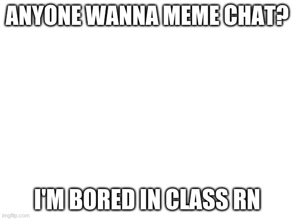 Blank White Template | ANYONE WANNA MEME CHAT? I'M BORED IN CLASS RN | image tagged in blank white template | made w/ Imgflip meme maker