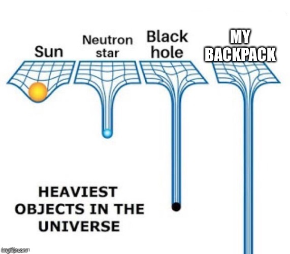 My backpack weighs 20 lbs. yes I put it on a scale |  MY BACKPACK | image tagged in heaviest objects in the universe | made w/ Imgflip meme maker