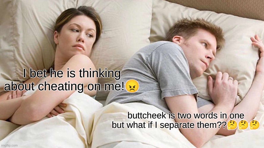 I Bet He's Thinking About Other Women | I bet he is thinking about cheating on me!😠; buttcheek is two words in one but what if I separate them??🤔🤔🤔 | image tagged in memes,i bet he's thinking about other women | made w/ Imgflip meme maker