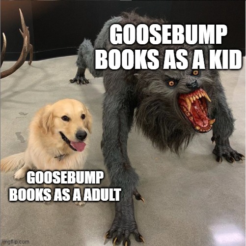 dog vs werewolf | GOOSEBUMP BOOKS AS A KID; GOOSEBUMP BOOKS AS A ADULT | image tagged in dog vs werewolf | made w/ Imgflip meme maker