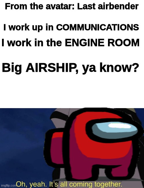 Communications, Engine Room, and Airhip, it's all amogus | From the avatar: Last airbender; I work up in COMMUNICATIONS; I work in the ENGINE ROOM; Big AIRSHIP, ya know? | image tagged in it's all coming together,amogus,avatar the last airbender,airship,communications,engine room | made w/ Imgflip meme maker