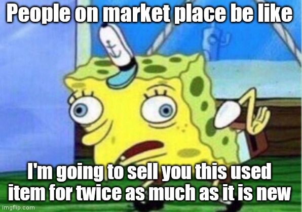 Mocking Spongebob Meme | People on market place be like; I'm going to sell you this used item for twice as much as it is new | image tagged in memes,mocking spongebob | made w/ Imgflip meme maker