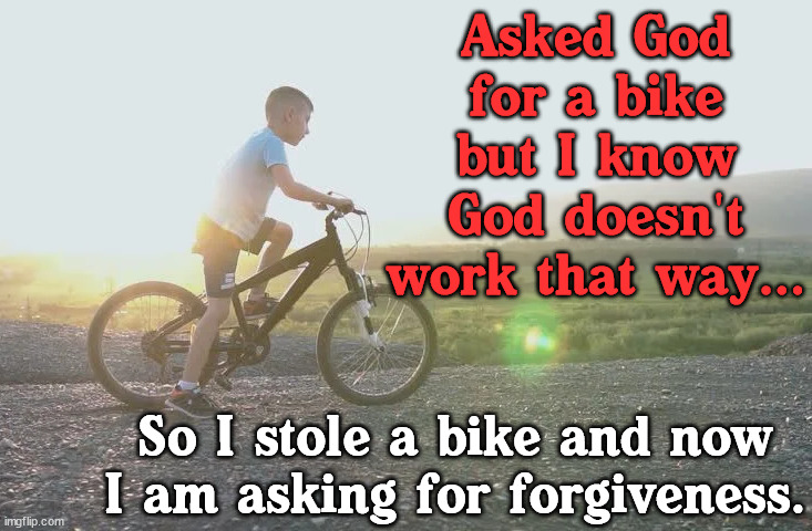 Is that how it works? |  Asked God for a bike but I know God doesn't work that way... So I stole a bike and now I am asking for forgiveness. | image tagged in stealing,bicycle,god,forgiveness | made w/ Imgflip meme maker