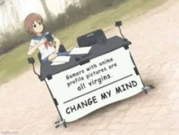 we all are | image tagged in change my mind,anime | made w/ Imgflip meme maker