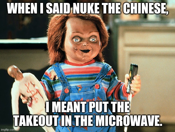 Chucky be nuking. | WHEN I SAID NUKE THE CHINESE, I MEANT PUT THE TAKEOUT IN THE MICROWAVE. | image tagged in chucky,child's play,chucky gasping,instant regret,nuke,nuke the chinese | made w/ Imgflip meme maker