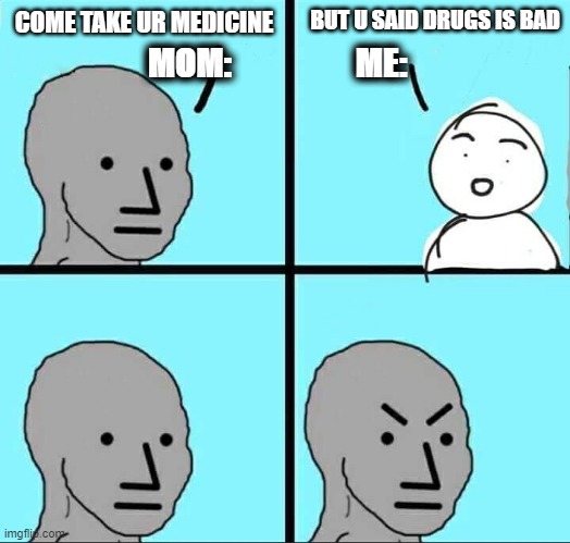 NPC Meme | BUT U SAID DRUGS IS BAD; COME TAKE UR MEDICINE; MOM:                   ME: | image tagged in npc meme | made w/ Imgflip meme maker