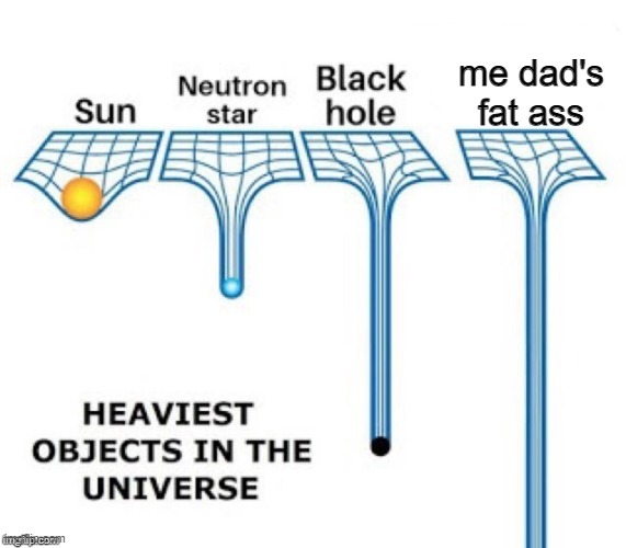 ree | me dad's fat ass | image tagged in heaviest objects in the universe | made w/ Imgflip meme maker