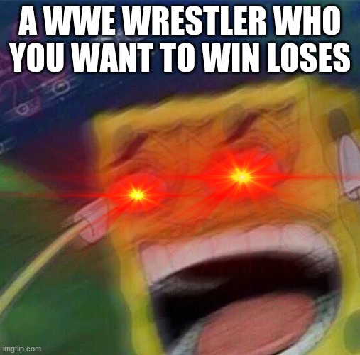 wwe loss | A WWE WRESTLER WHO YOU WANT TO WIN LOSES | image tagged in wwe,spongebob | made w/ Imgflip meme maker