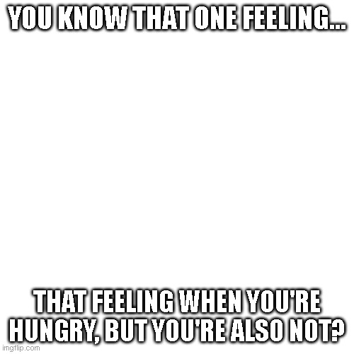 Blank Transparent Square |  YOU KNOW THAT ONE FEELING... THAT FEELING WHEN YOU'RE HUNGRY, BUT YOU'RE ALSO NOT? | image tagged in memes,blank transparent square,feelings,food,hungry,corn flaek | made w/ Imgflip meme maker