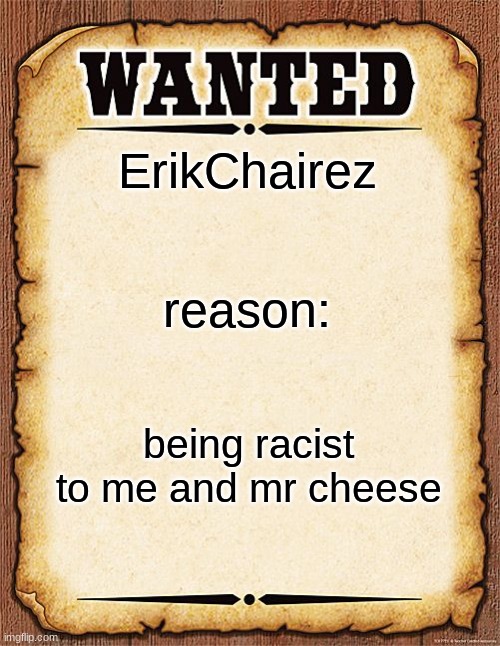 Troublemaker Wanted Poster V0.1 | ErikChairez; reason:; being racist to me and mr cheese | image tagged in wanted poster | made w/ Imgflip meme maker