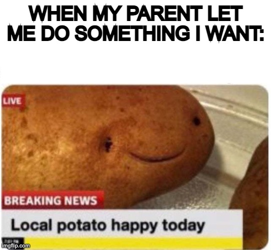 Made my potato's day | WHEN MY PARENT LET ME DO SOMETHING I WANT: | image tagged in local potato happy | made w/ Imgflip meme maker