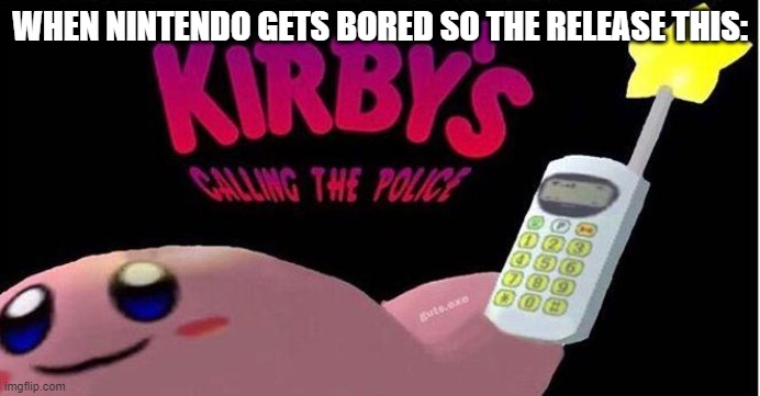 Kirby's calling the Police | WHEN NINTENDO GETS BORED SO THE RELEASE THIS: | image tagged in kirby's calling the police | made w/ Imgflip meme maker