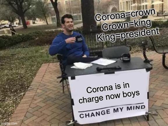 Corona=President | Corona=crown
Crown=king
King=president; Corona is in charge now boys | image tagged in memes,change my mind | made w/ Imgflip meme maker