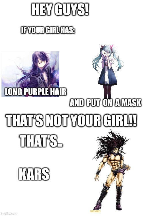 Perfecto  meme i thought of just now | HEY GUYS! IF YOUR GIRL HAS:; LONG PURPLE HAIR; AND  PUT  ON  A MASK; THAT’S NOT YOUR GIRL!! THAT’S.. KARS | image tagged in blank white template | made w/ Imgflip meme maker