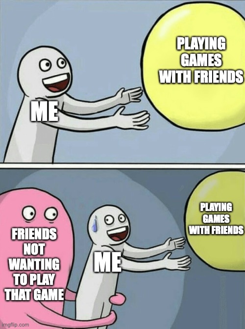 Running Away Balloon Meme | PLAYING GAMES WITH FRIENDS; ME; PLAYING GAMES WITH FRIENDS; FRIENDS NOT WANTING TO PLAY THAT GAME; ME | image tagged in memes,running away balloon | made w/ Imgflip meme maker