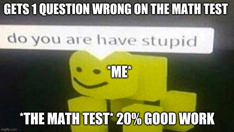 The math test... | GETS 1 QUESTION WRONG ON THE MATH TEST; *ME*; *THE MATH TEST* 20% GOOD WORK | image tagged in do you are have stupid | made w/ Imgflip meme maker