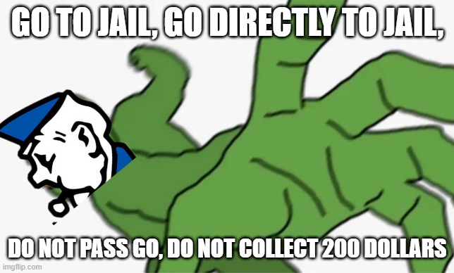 pepe punch | GO TO JAIL, GO DIRECTLY TO JAIL, DO NOT PASS GO, DO NOT COLLECT 200 DOLLARS | image tagged in pepe punch | made w/ Imgflip meme maker