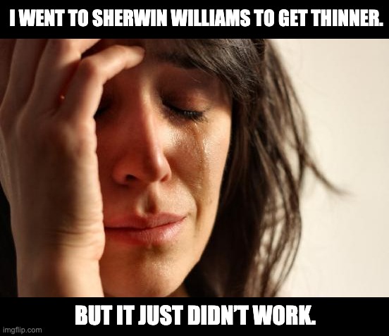 Thinner | I WENT TO SHERWIN WILLIAMS TO GET THINNER. BUT IT JUST DIDN’T WORK. | image tagged in memes,first world problems | made w/ Imgflip meme maker