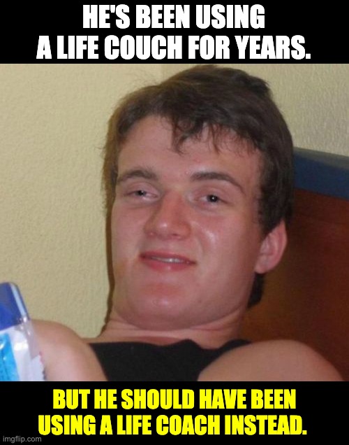 Coach | HE'S BEEN USING A LIFE COUCH FOR YEARS. BUT HE SHOULD HAVE BEEN USING A LIFE COACH INSTEAD. | image tagged in memes,10 guy | made w/ Imgflip meme maker