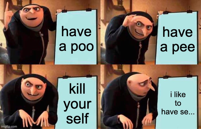 Gru's Plan | have a poo; have a pee; kill your self; i like to have se... | image tagged in memes,gru's plan | made w/ Imgflip meme maker