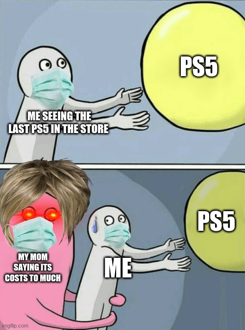 theres none online | PS5; ME SEEING THE LAST PS5 IN THE STORE; PS5; MY MOM SAYING ITS COSTS TO MUCH; ME | image tagged in memes,running away balloon | made w/ Imgflip meme maker