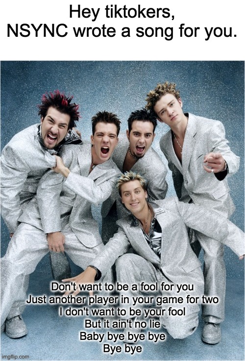 bye bye bye | Hey tiktokers,
NSYNC wrote a song for you. | image tagged in bye bye bye,tiktok | made w/ Imgflip meme maker