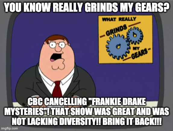 CBC, Bring Back Frankie Drake Mysteries!!!! | YOU KNOW REALLY GRINDS MY GEARS? CBC CANCELLING "FRANKIE DRAKE MYSTERIES"! THAT SHOW WAS GREAT AND WAS NOT LACKING DIVERSITY!! BRING IT BACK!!! | image tagged in memes,peter griffin news | made w/ Imgflip meme maker