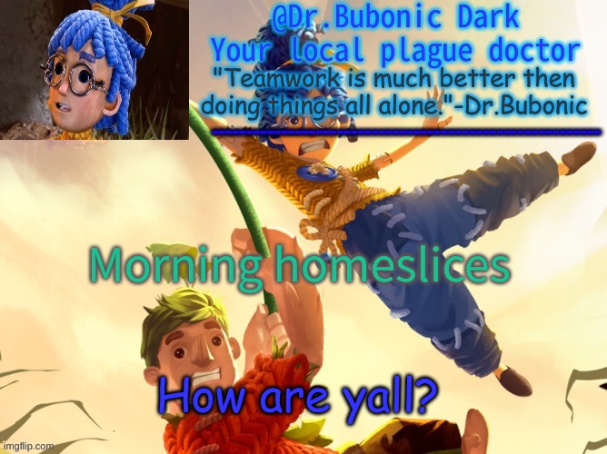 Dr.Bubonics It Takes Two | Morning homeslices; How are yall? | image tagged in dr bubonics it takes two | made w/ Imgflip meme maker