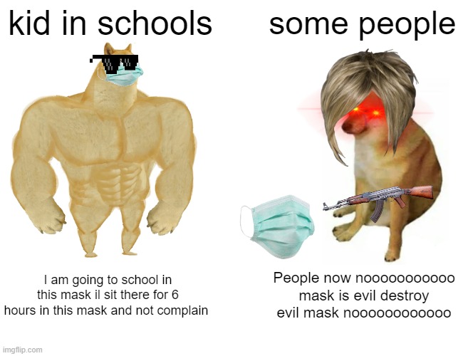 Buff Doge vs. Cheems | kid in schools; some people; I am going to school in this mask il sit there for 6 hours in this mask and not complain; People now nooooooooooo mask is evil destroy evil mask noooooooooooo | image tagged in memes,buff doge vs cheems | made w/ Imgflip meme maker