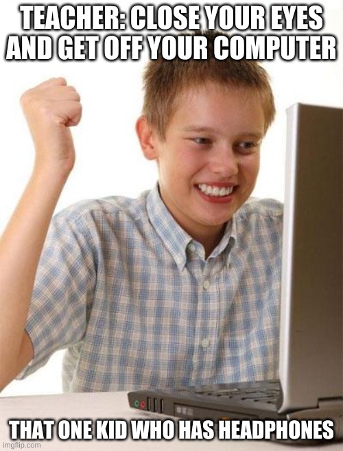 First Day On The Internet Kid Meme | TEACHER: CLOSE YOUR EYES AND GET OFF YOUR COMPUTER; THAT ONE KID WHO HAS HEADPHONES | image tagged in memes,first day on the internet kid | made w/ Imgflip meme maker