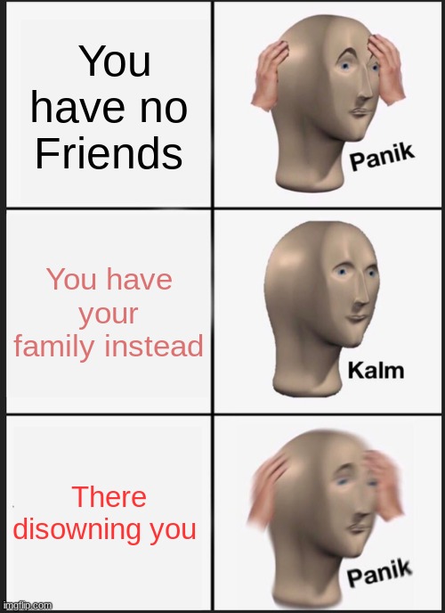 Panik Kalm Panik | You have no Friends; You have your family instead; There disowning you | image tagged in memes,panik kalm panik | made w/ Imgflip meme maker
