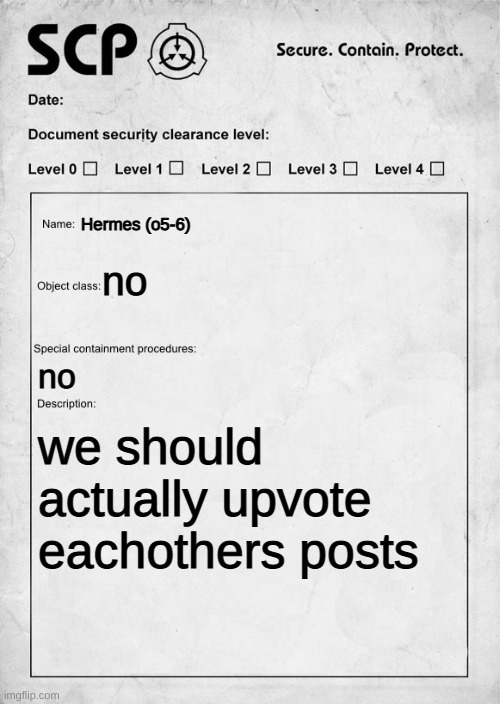 SCP document | Hermes (o5-6); no; no; we should actually upvote eachothers posts | image tagged in scp document | made w/ Imgflip meme maker