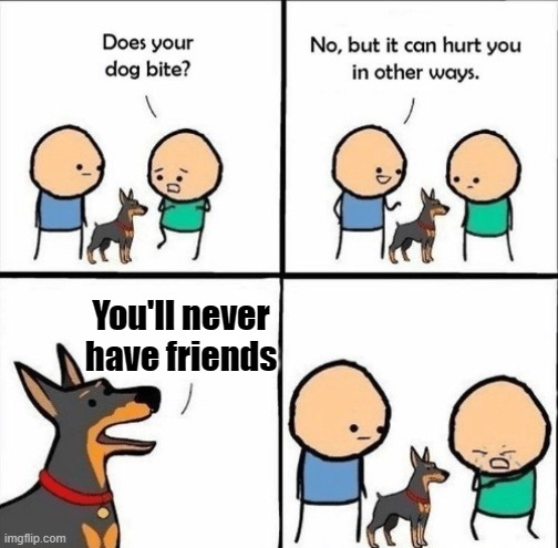 does your dog bite | You'll never have friends | image tagged in does your dog bite | made w/ Imgflip meme maker