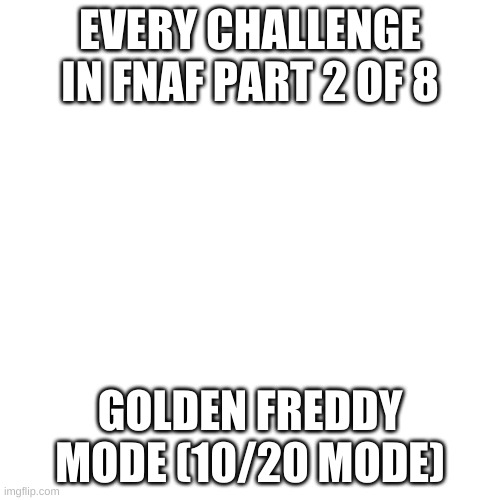 part 2 of 8 | EVERY CHALLENGE IN FNAF PART 2 OF 8; GOLDEN FREDDY MODE (10/20 MODE) | image tagged in blank transparent square,fnaf,never gonna give you up,never gonna let you down,never gonna run around,and desert you | made w/ Imgflip meme maker