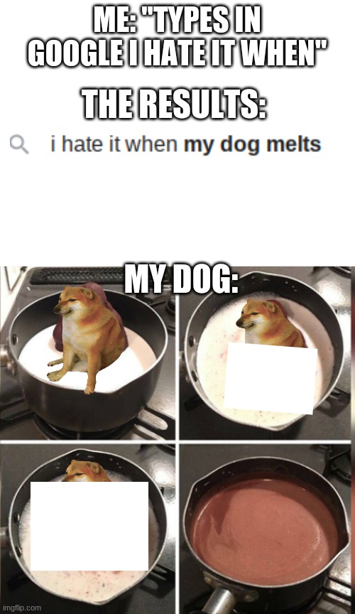 dont judge my melting skills | ME: ''TYPES IN GOOGLE I HATE IT WHEN''; THE RESULTS:; MY DOG: | image tagged in blank white template,hey kid i don't have much time,doge,melting | made w/ Imgflip meme maker