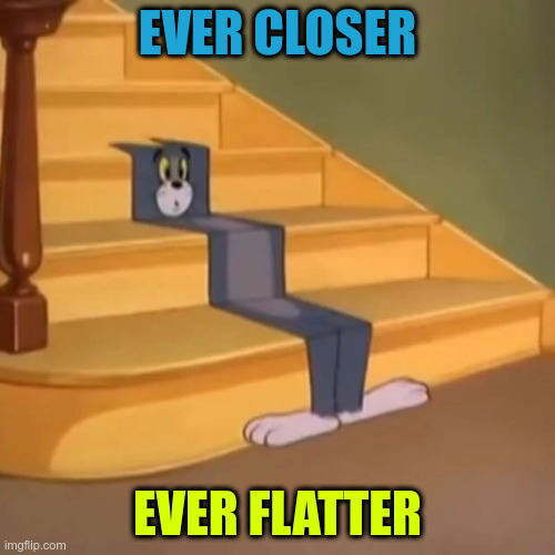 ever closer ever flatter | EVER CLOSER; EVER FLATTER | image tagged in cats,flat | made w/ Imgflip meme maker