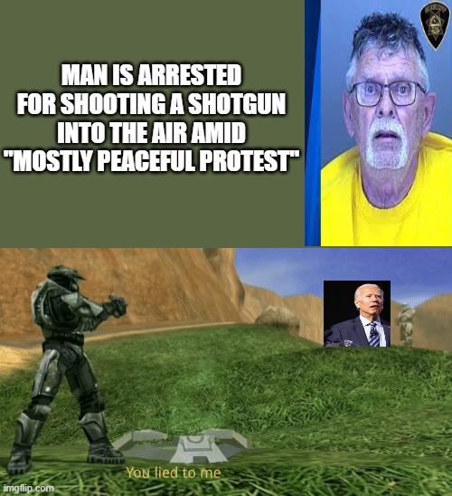 Funny thing is, the guy is using Joeys words a a defence | MAN IS ARRESTED FOR SHOOTING A SHOTGUN INTO THE AIR AMID "MOSTLY PEACEFUL PROTEST" | image tagged in you lied to me,joe biden,funny | made w/ Imgflip meme maker