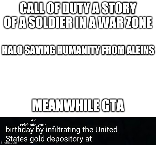 CALL OF DUTY A STORY OF A SOLDIER IN A WAR ZONE; HALO SAVING HUMANITY FROM ALEINS; MEANWHILE GTA; we celebrate your | image tagged in blank white template | made w/ Imgflip meme maker