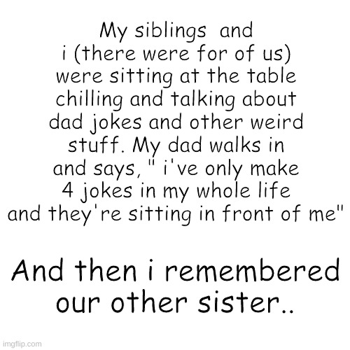 Oof size large | My siblings  and i (there were for of us) were sitting at the table chilling and talking about dad jokes and other weird stuff. My dad walks in and says, " i've only make 4 jokes in my whole life and they're sitting in front of me"; And then i remembered our other sister.. | image tagged in memes,blank transparent square | made w/ Imgflip meme maker