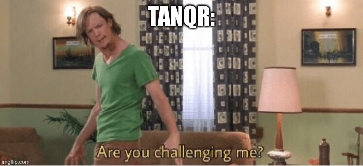 are you challenging me | TANQR: | image tagged in are you challenging me | made w/ Imgflip meme maker