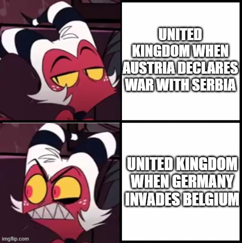 Gritain is weird man | UNITED KINGDOM WHEN AUSTRIA DECLARES WAR WITH SERBIA; UNITED KINGDOM WHEN GERMANY INVADES BELGIUM | image tagged in moxxie drake format | made w/ Imgflip meme maker
