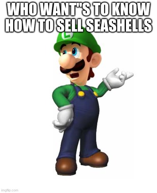 ill teach you | WHO WANT''S TO KNOW HOW TO SELL SEASHELLS | image tagged in logic luigi | made w/ Imgflip meme maker