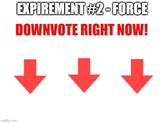 Social Experiment | EXPIREMENT #2 - FORCE; DOWNVOTE RIGHT NOW! | image tagged in blank white template | made w/ Imgflip meme maker