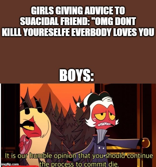Bois be like | GIRLS GIVING ADVICE TO SUACIDAL FRIEND: "OMG DONT KILLL YOURESELFE EVERBODY LOVES YOU; BOYS: | image tagged in commit die | made w/ Imgflip meme maker