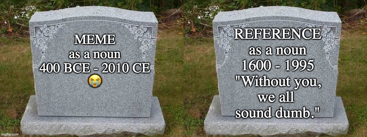 MEME
as a noun
400 BCE - 2010 CE
? REFERENCE
as a noun
1600 - 1995
"Without you,
we all 
sound dumb." | image tagged in empty gravestone 121212 | made w/ Imgflip meme maker