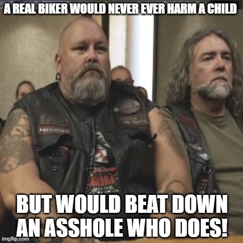 biker | A REAL BIKER WOULD NEVER EVER HARM A CHILD; BUT WOULD BEAT DOWN AN ASSHOLE WHO DOES! | image tagged in child abuse | made w/ Imgflip meme maker
