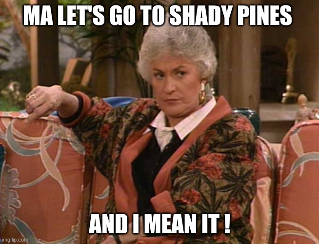 Golden girls | MA LET'S GO TO SHADY PINES; AND I MEAN IT ! | image tagged in dorothy golden girls | made w/ Imgflip meme maker