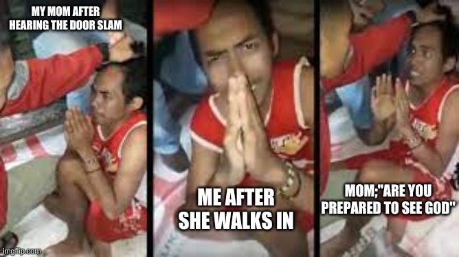 the begging | MY MOM AFTER HEARING THE DOOR SLAM; ME AFTER SHE WALKS IN; MOM;"ARE YOU PREPARED TO SEE GOD" | image tagged in hope you like | made w/ Imgflip meme maker