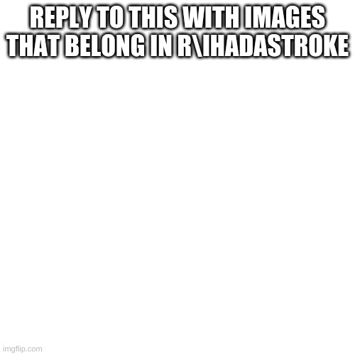 b | REPLY TO THIS WITH IMAGES THAT BELONG IN R\IHADASTROKE | image tagged in memes,blank transparent square | made w/ Imgflip meme maker