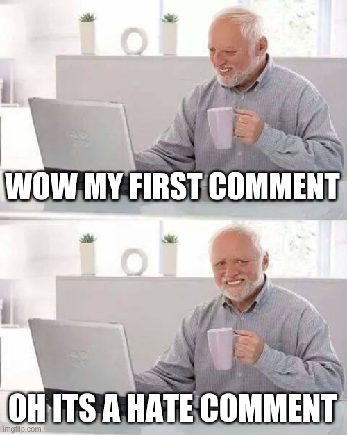 Hide the Pain Harold Meme | WOW MY FIRST COMMENT OH ITS A HATE COMMENT | image tagged in memes,hide the pain harold | made w/ Imgflip meme maker
